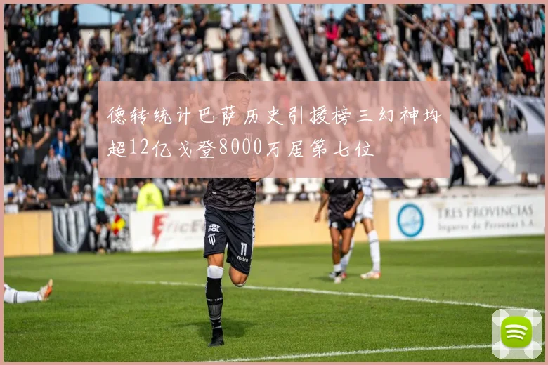 德转统计巴萨历史引援榜三幻神均超12亿戈登8000万居第七位