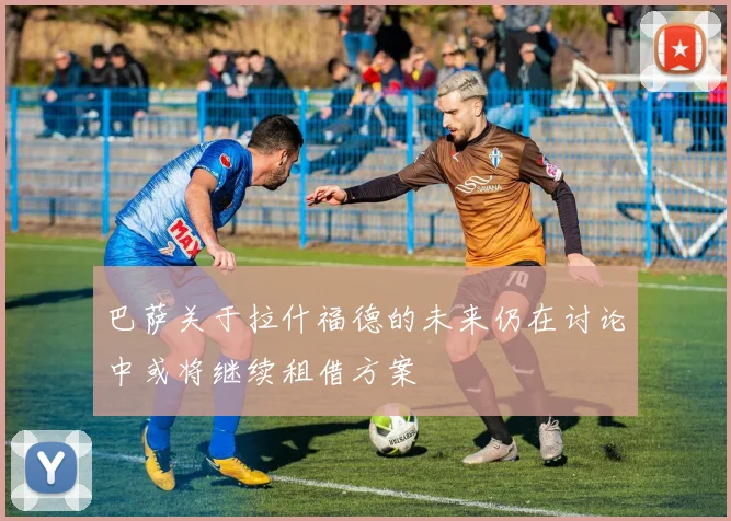 巴萨关于拉什福德的未来仍在讨论中或将继续租借方案