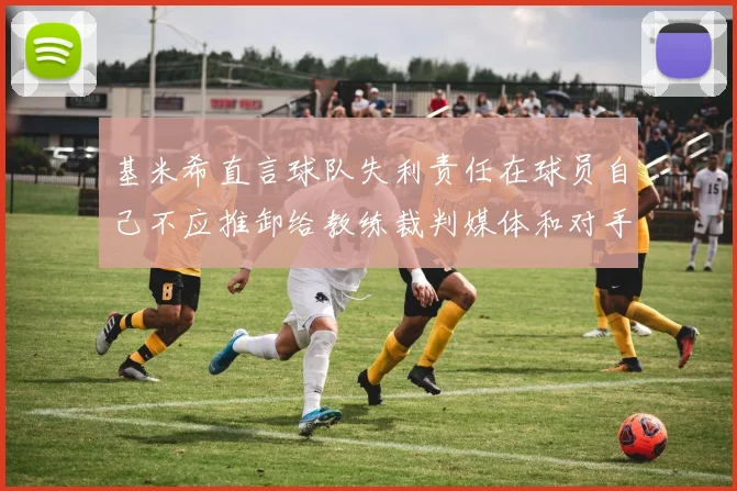 基米希直言球队失利责任在球员自己不应推卸给教练裁判媒体和对手