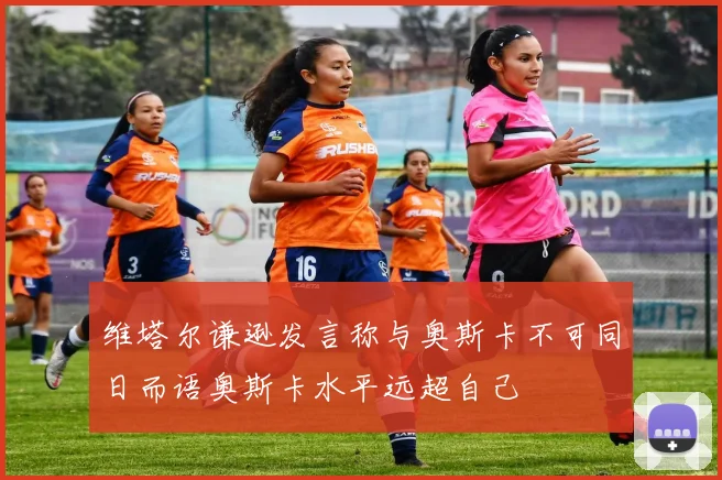 维塔尔谦逊发言称与奥斯卡不可同日而语奥斯卡水平远超自己