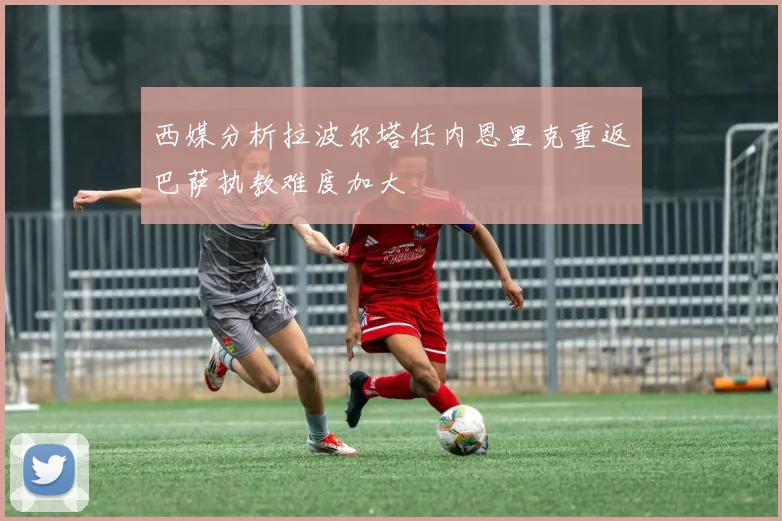西媒分析拉波尔塔任内恩里克重返巴萨执教难度加大