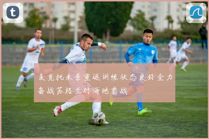 麦克托米奈重返训练状态良好全力备战苏格兰对海地首战
