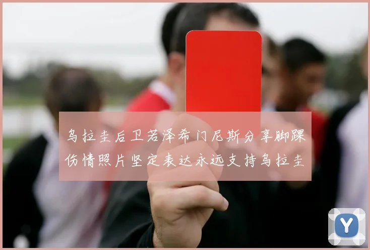 乌拉圭后卫若泽希门尼斯分享脚踝伤情照片坚定表达永远支持乌拉圭