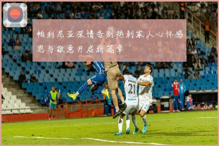 帕利尼亚深情告别热刺家人心怀感恩与敬意开启新篇章