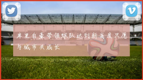 库里自豪带领球队达到新高度只愿与城市共成长