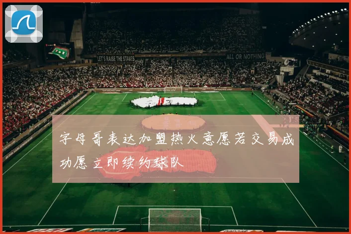 字母哥表达加盟热火意愿若交易成功愿立即续约球队