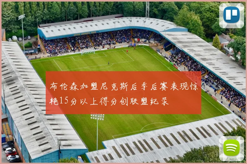 布伦森加盟尼克斯后季后赛表现惊艳15分以上得分创联盟纪录