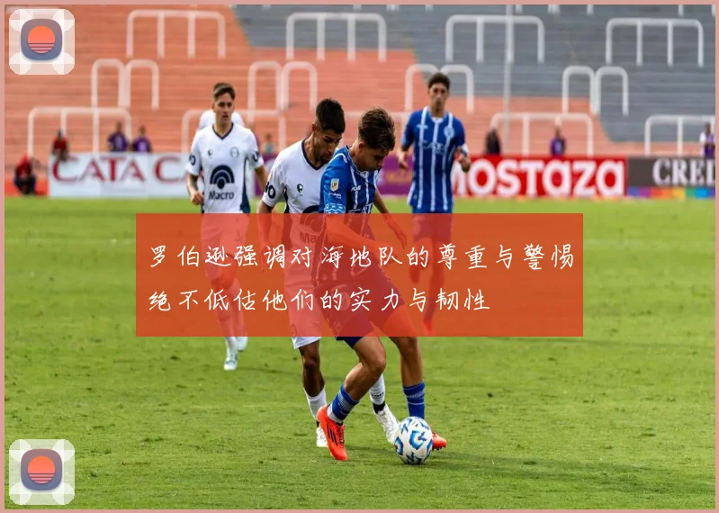 罗伯逊强调对海地队的尊重与警惕绝不低估他们的实力与韧性