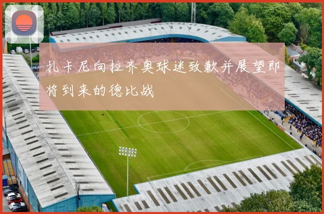扎卡尼向拉齐奥球迷致歉并展望即将到来的德比战