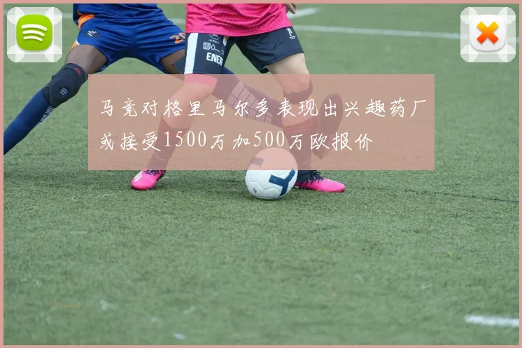 马竞对格里马尔多表现出兴趣药厂或接受1500万加500万欧报价