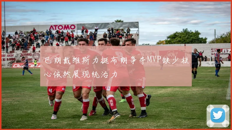 巴朗戴维斯力挺布朗争夺MVP缺少核心依然展现统治力