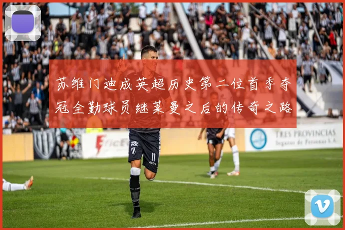 苏维门迪成英超历史第二位首季夺冠全勤球员继莱曼之后的传奇之路