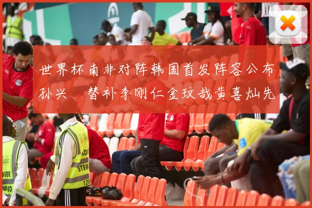 世界杯南非对阵韩国首发阵容公布孙兴慜替补李刚仁金玟哉黄喜灿先发