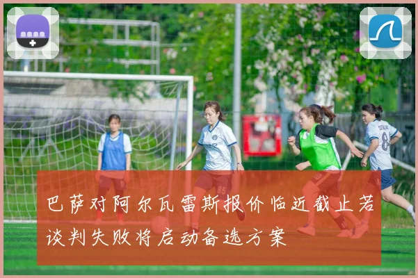 巴萨对阿尔瓦雷斯报价临近截止若谈判失败将启动备选方案