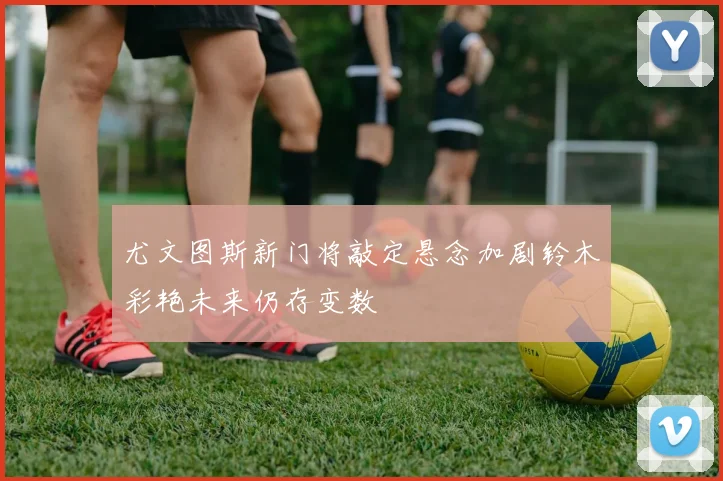 尤文图斯新门将敲定悬念加剧铃木彩艳未来仍存变数