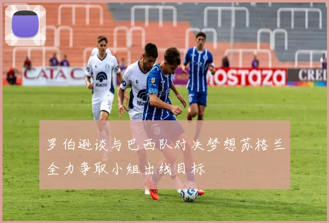 罗伯逊谈与巴西队对决梦想苏格兰全力争取小组出线目标