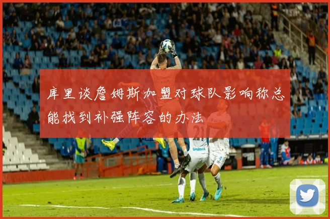 库里谈詹姆斯加盟对球队影响称总能找到补强阵容的办法