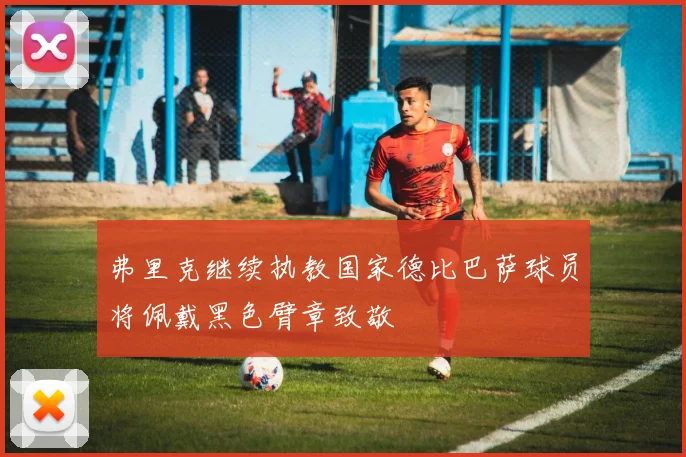 弗里克继续执教国家德比巴萨球员将佩戴黑色臂章致敬