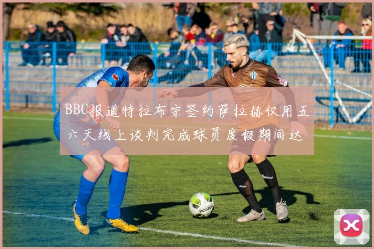 BBC报道特拉布宗签约萨拉赫仅用五六天线上谈判完成球员度假期间达成协议