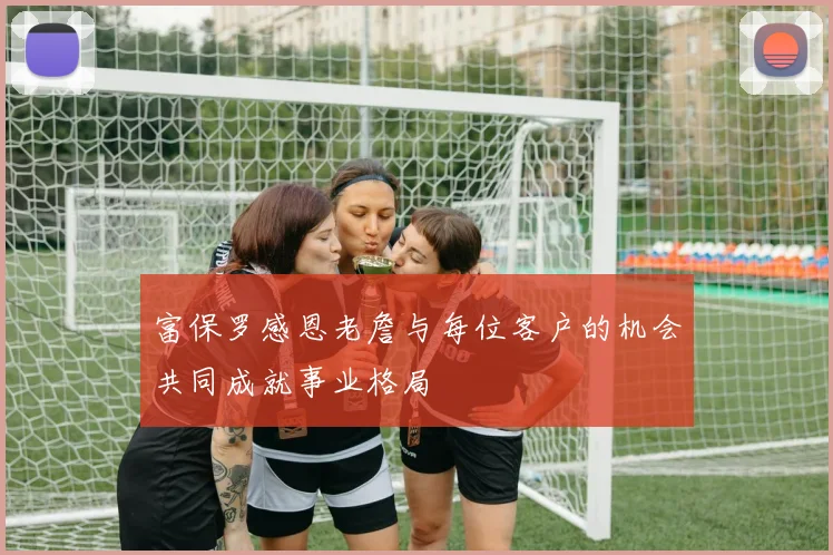 富保罗感恩老詹与每位客户的机会共同成就事业格局