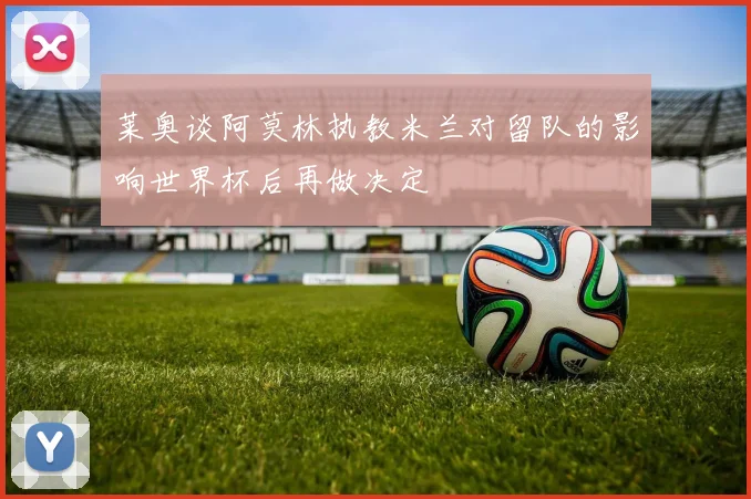 莱奥谈阿莫林执教米兰对留队的影响世界杯后再做决定