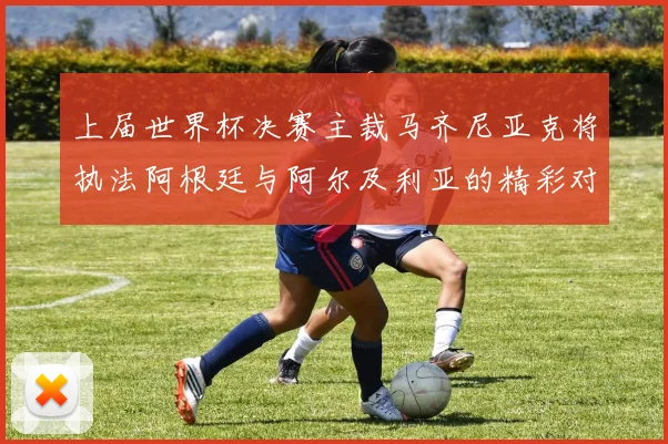 上届世界杯决赛主裁马齐尼亚克将执法阿根廷与阿尔及利亚的精彩对决