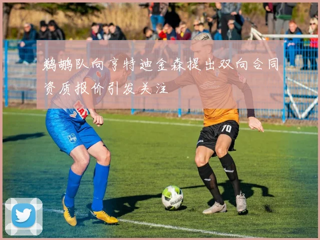鹈鹕队向亨特迪金森提出双向合同资质报价引发关注