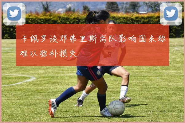 卡佩罗谈邓弗里斯离队影响国米称难以弥补损失