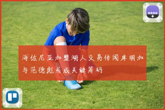 海佐尼亚加盟湖人交易传闻库明加与范德彪或成关键筹码