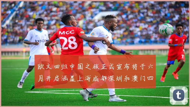 欧文回归中国之旅正式宣布将于六月开启涵盖上海成都深圳和澳门四大城市