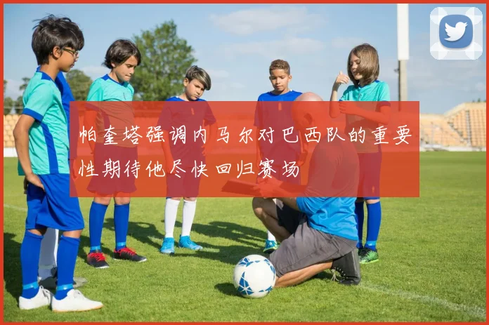 帕奎塔强调内马尔对巴西队的重要性期待他尽快回归赛场