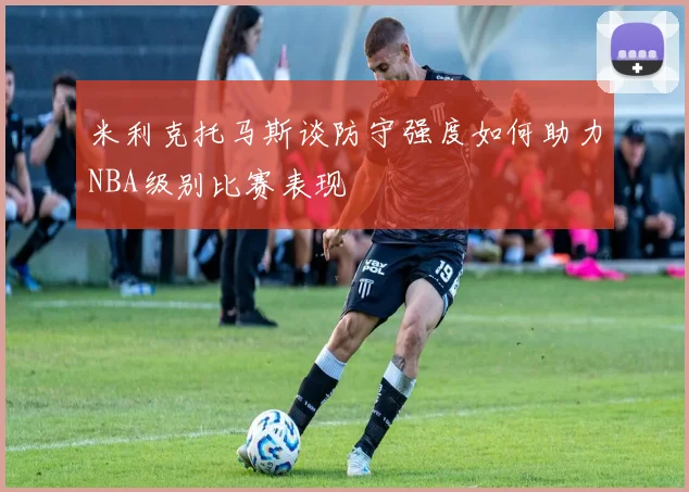 米利克托马斯谈防守强度如何助力NBA级别比赛表现