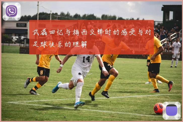 武磊回忆与梅西交锋时的感受与对足球快乐的理解