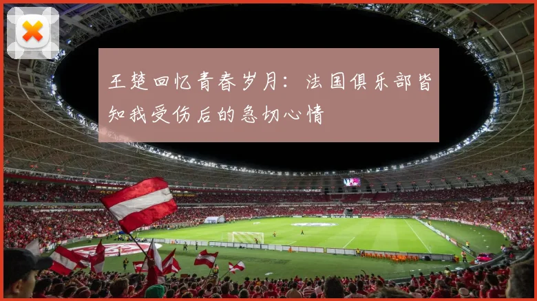 王楚回忆青春岁月：法国俱乐部皆知我受伤后的急切心情